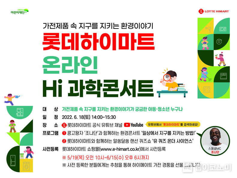 롯데하이마트(대표 황영근)는 5월 19일부터 6월 15일까지 ‘Hi(하이) 과학콘서트 2차’ 사전 등록을 진행한다. ‘Hi(하이) 과학콘서트’는 롯데하이마트가 가전제품에 적용된 과학 원리를 아동들이 재미있게 배울 수 있도록 돕기 위해 기획한 프로젝트다. 이번 Hi-과학콘서트는 지난 3월에 이어 올해 두번째 행사다. 콘서트의 키워드는 환경과 과학으로, 환경과 과학에 관심있는 아동 누구나 무료로 참여 가능하다. 본 행사는 6월 18일 토요일 오후 2시 롯데하이마트 공식 유튜브 채널에서 시청할 수 있다. 2022.05.19 (출처 : 롯데하이마트)