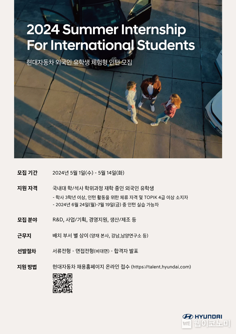 현대자동차, 외국인 인재 대상 하계 인턴 모집. 30일(화) 현대차는 다음 달 1일부터 14일까지 2주간 외국인 인재를 대상으로 하계 인턴십을 모집한다고 밝혔다. 국내 대학교 3~4학년에 재학 중이거나 석사 과정에 있는 외국인 유학생이라면 누구나 지원할 수 있다. (사진) 현대자동차 외국인 유학생 체험형 인턴 채용 포스터. / 2024.04.30 (출처: 현대차·기아)